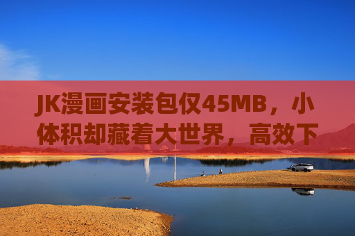 JK漫画安装包仅45MB，小体积却藏着大世界，高效下载与使用指南