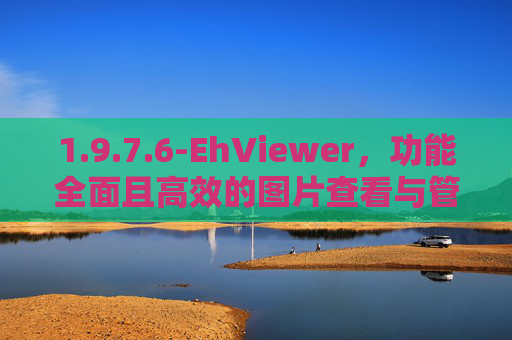 1.9.7.6-EhViewer，功能全面且高效的图片查看与管理工具深度剖析