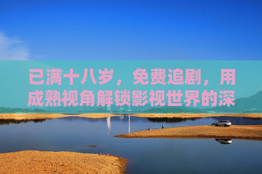 已满十八岁，免费追剧，用成熟视角解锁影视世界的深度共鸣