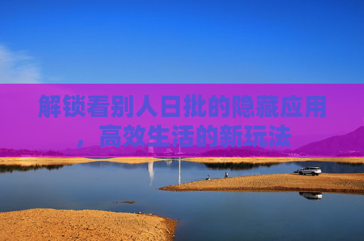 解锁看别人日批的隐藏应用，高效生活的新玩法