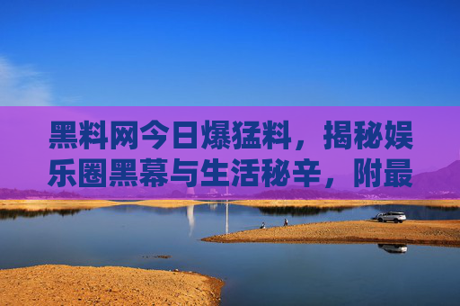 黑料网今日爆猛料,揭秘娱乐圈黑幕与生活秘辛,附最新链接,速来围观!