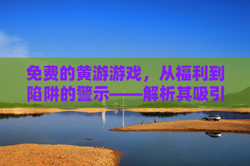 免费的黄游游戏，从福利到陷阱的警示——解析其吸引力与潜在风险