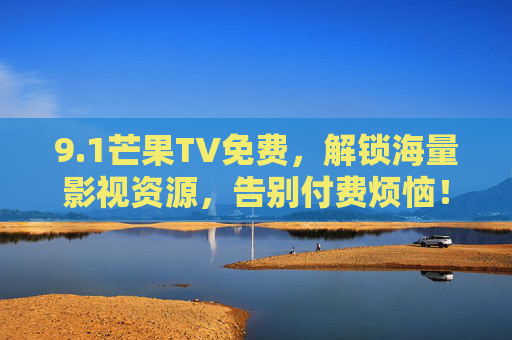 9.1芒果TV免费，解锁海量影视资源，告别付费烦恼！