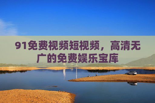 91免费视频短视频，高清无广的免费娱乐宝库