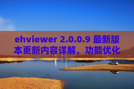 ehviewer 2.0.0.9 最新版本更新内容详解，功能优化与体验升级