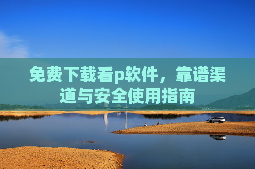 免费下载看p软件，靠谱渠道与安全使用指南
