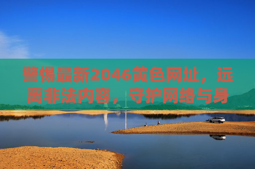 警惕最新2046黄色网址,远离非法内容,守护网络与身心安全