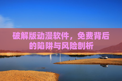破解版动漫软件，免费背后的陷阱与风险剖析