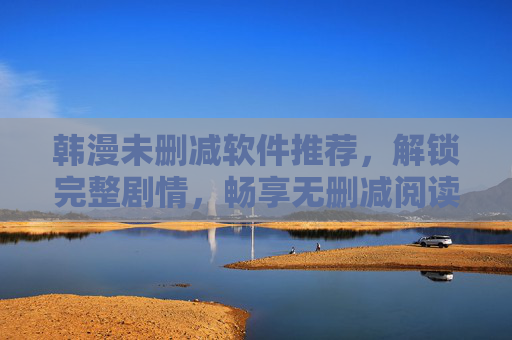 韩漫未删减软件推荐，解锁完整剧情，畅享无删减阅读体验——从入门到进阶的阅读指南