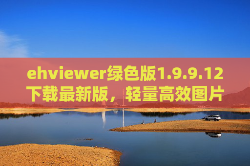 ehviewer绿色版1.9.9.12下载最新版，轻量高效图片查看器，支持多格式，无残留即用