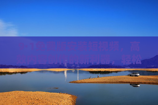 9·1免费版安装短视频，高效内容创作的新利器，轻松掌握视频剪辑与发布技巧