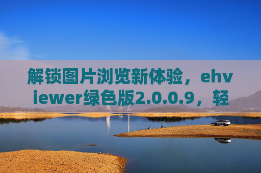 解锁图片浏览新体验,ehviewer绿色版2.0.0.9,轻量高效,告别广告与捆绑!