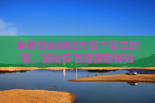 免费漫画网站无需下载立即看，轻松开启追番新体验