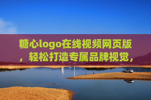 糖心logo在线视频网页版，轻松打造专属品牌视觉，开启高效设计新纪元