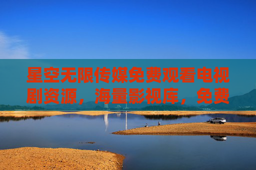 星空无限传媒免费观看电视剧资源,海量影视库,免费追剧新选择