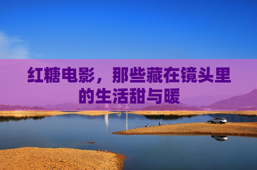 红糖电影，那些藏在镜头里的生活甜与暖