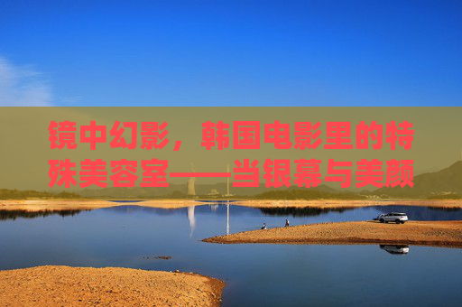 镜中幻影，韩国电影里的特殊美容室——当银幕与美颜相遇，藏着身份与欲望的密码