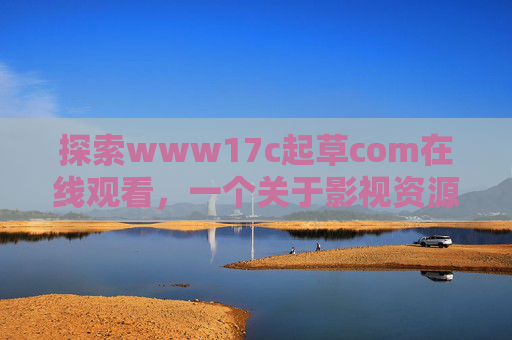 探索www17c起草com在线观看，一个关于影视资源平台的实用指南