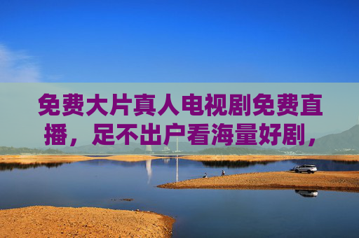 免费大片真人电视剧免费直播，足不出户看海量好剧，实时更新不停歇