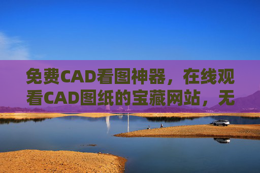 免费CAD看图神器，在线观看CAD图纸的宝藏网站，无需下载，轻松搞定工程图纸