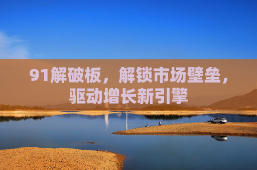 91解破板，解锁市场壁垒，驱动增长新引擎