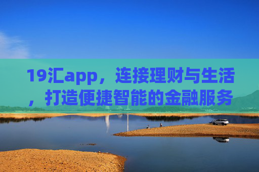 19汇app，连接理财与生活，打造便捷智能的金融服务平台