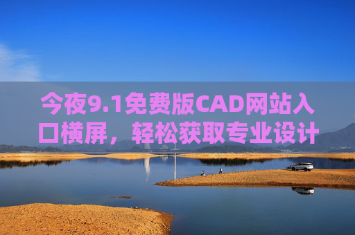 今夜9.1免费版CAD网站入口横屏，轻松获取专业设计工具，提升工作效率