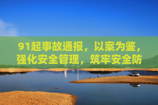 91起事故通报，以案为鉴，强化安全管理，筑牢安全防线