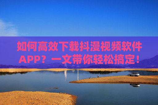 如何高效下载抖漫视频软件APP？一文带你轻松搞定！