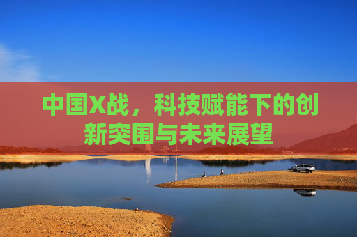 中国X战，科技赋能下的创新突围与未来展望