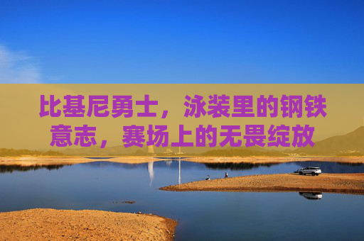 比基尼勇士，泳装里的钢铁意志，赛场上的无畏绽放