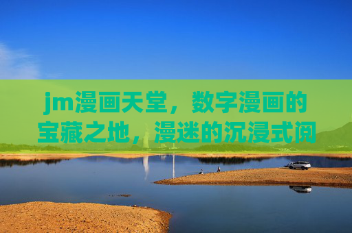 jm漫画天堂，数字漫画的宝藏之地，漫迷的沉浸式阅读乐园
