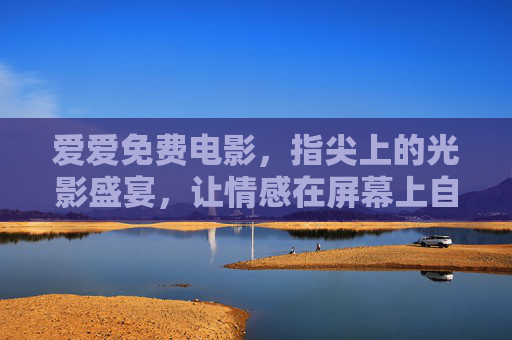 爱爱免费电影，指尖上的光影盛宴，让情感在屏幕上自由流淌