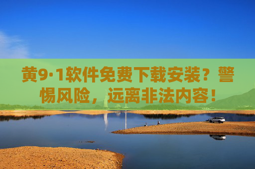 黄9·1软件免费下载安装?警惕风险,远离非法内容!