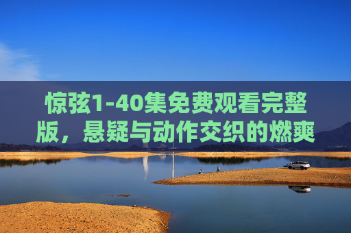 惊弦1-40集免费观看完整版，悬疑与动作交织的燃爽之旅，一秒解锁高能剧情！