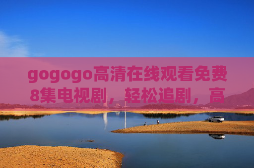 gogogo高清在线观看免费8集电视剧,轻松追剧,高清画质,免费体验,告别等待的烦恼
