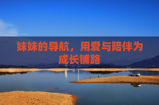 妹妹的导航，用爱与陪伴为成长铺路