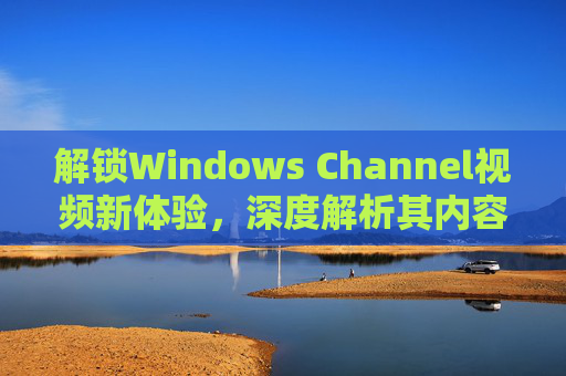 解锁Windows Channel视频新体验,深度解析其内容与价值