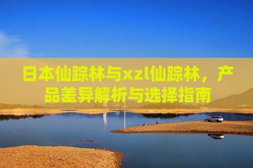 日本仙踪林与xzl仙踪林，产品差异解析与选择指南