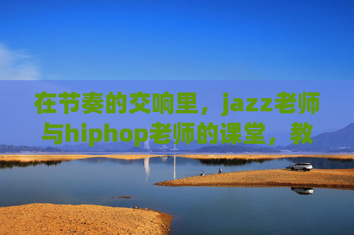 在节奏的交响里,jazz老师与hiphop老师的课堂,教会我跳舞的另一种可能