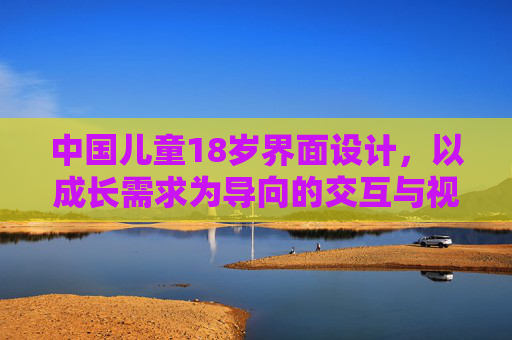 中国儿童18岁界面设计，以成长需求为导向的交互与视觉创新——融合教育、娱乐与安全的体验设计