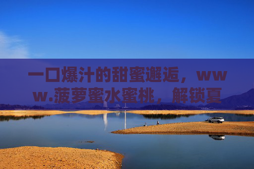 一口爆汁的甜蜜邂逅，www.菠萝蜜水蜜桃，解锁夏日鲜果新体验