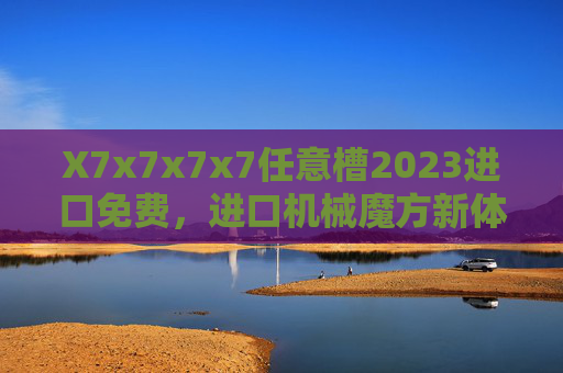 X7x7x7x7任意槽2023进口免费，进口机械魔方新体验，免费解锁任意槽魅力