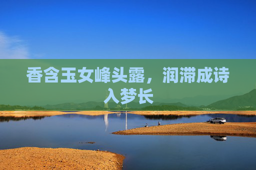 香含玉女峰头露，润滞成诗入梦长