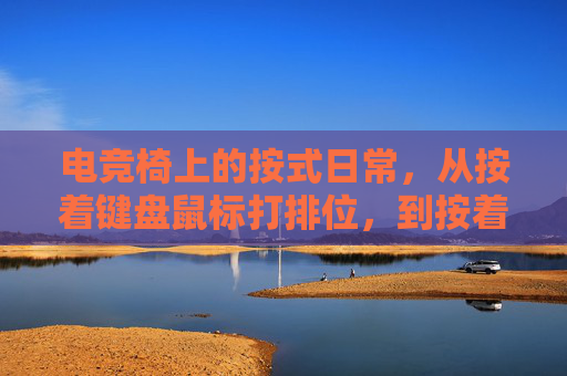 电竞椅上的按式日常，从按着键盘鼠标打排位，到按着生活节奏前行