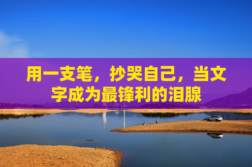 用一支笔，抄哭自己，当文字成为最锋利的泪腺