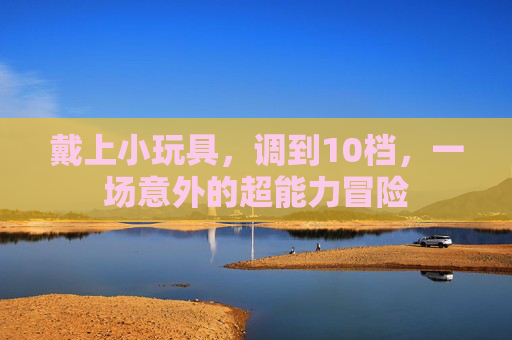 戴上小玩具，调到10档，一场意外的超能力冒险