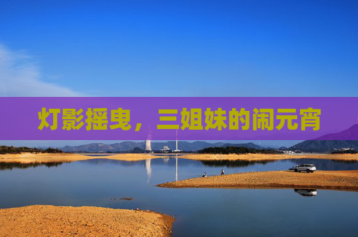 灯影摇曳，三姐妹的闹元宵
