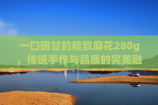 一口回甘的精致麻花280g，传统手作与品质的完美融合