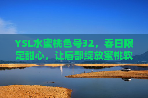 YSL水蜜桃色号32，春日限定甜心，让唇部绽放蜜桃软萌感